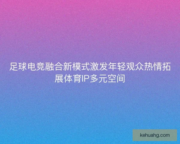 足球电竞融合新模式激发年轻观众热情拓展体育IP多元空间