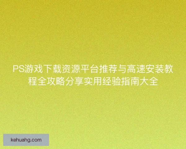 PS游戏下载资源平台推荐与高速安装教程全攻略分享实用经验指南大全