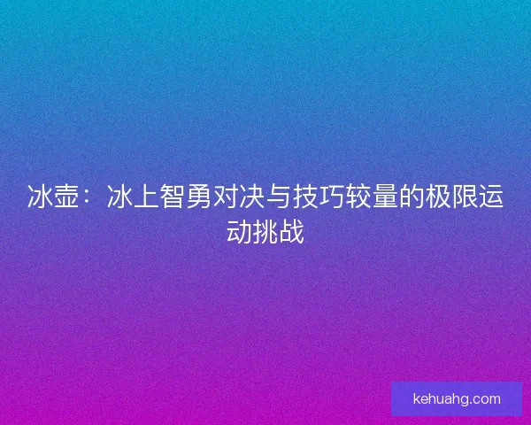 冰壶：冰上智勇对决与技巧较量的极限运动挑战