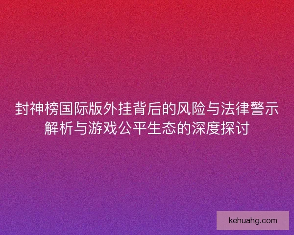 封神榜国际版外挂背后的风险与法律警示解析与游戏公平生态的深度探讨