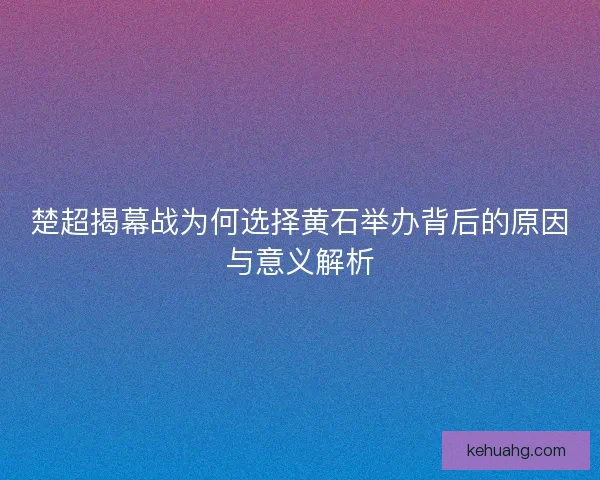 楚超揭幕战为何选择黄石举办背后的原因与意义解析