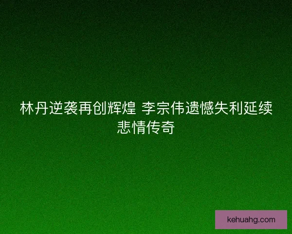林丹逆袭再创辉煌 李宗伟遗憾失利延续悲情传奇 林丹逆袭再创辉煌 李宗伟遗憾失利延续悲情传奇