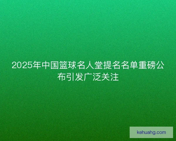2025年中国篮球名人堂提名名单重磅公布引发广泛关注 2025年中国篮球名人堂提名名单重磅公布引发广泛关注