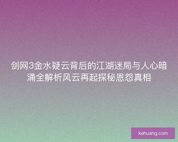 剑网3金水疑云背后的江湖迷局与人心暗涌全解析风云再起探秘恩怨真相 剑网3金水疑云背后的江湖迷局与人心暗涌全解析风云再起探秘恩怨真相