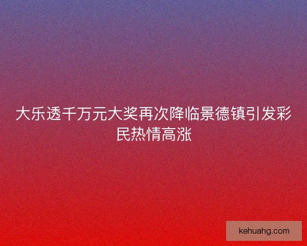 大乐透千万元大奖再次降临景德镇引发彩民热情高涨