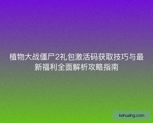 植物大战僵尸2礼包激活码获取技巧与最新福利全面解析攻略指南