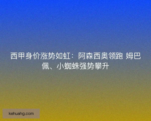 西甲身价涨势如虹：阿森西奥领跑 姆巴佩、小蜘蛛强势攀升
