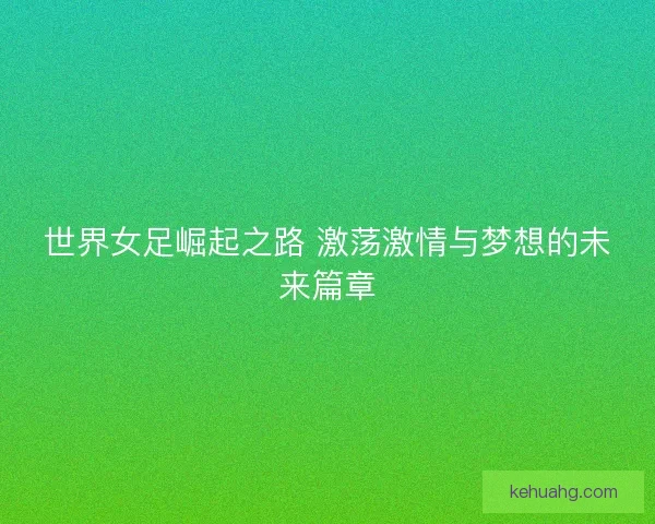 世界女足崛起之路 激荡激情与梦想的未来篇章