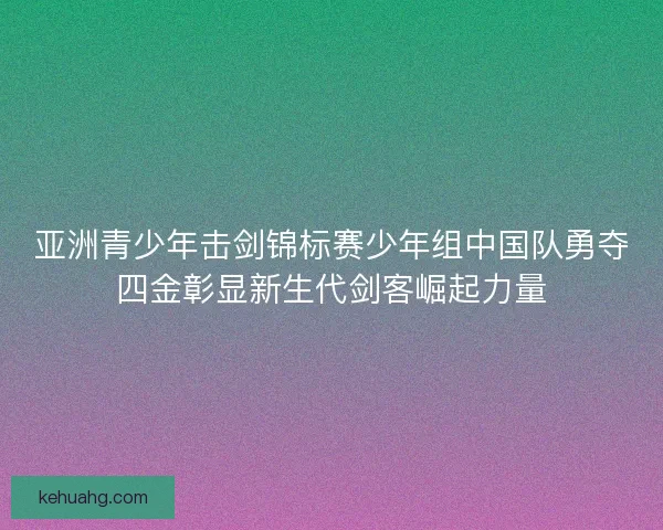 亚洲青少年击剑锦标赛少年组中国队勇夺四金彰显新生代剑客崛起力量 亚洲青少年击剑锦标赛少年组中国队勇夺四金彰显新生代剑客崛起力量
