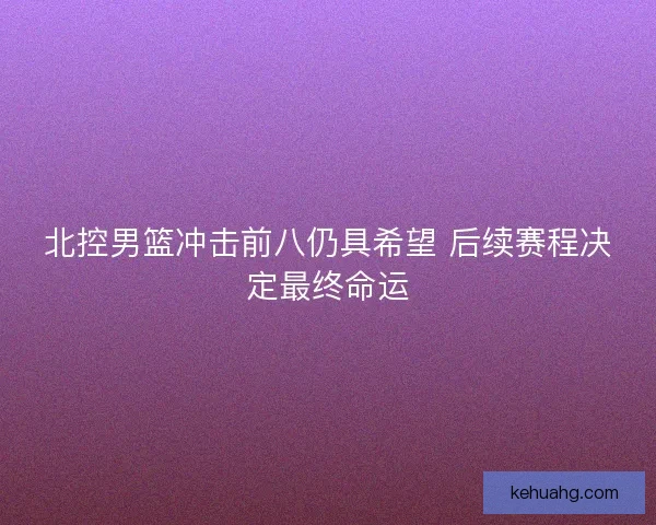 北控男篮冲击前八仍具希望 后续赛程决定最终命运 北控男篮冲击前八仍具希望 后续赛程决定最终命运