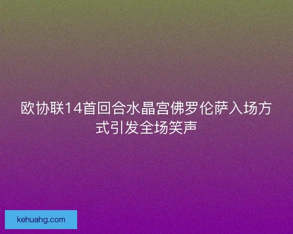 欧协联14首回合水晶宫佛罗伦萨入场方式引发全场笑声