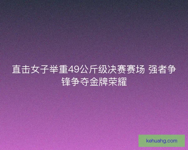 直击女子举重49公斤级决赛赛场 强者争锋争夺金牌荣耀 直击女子举重49公斤级决赛赛场 强者争锋争夺金牌荣耀