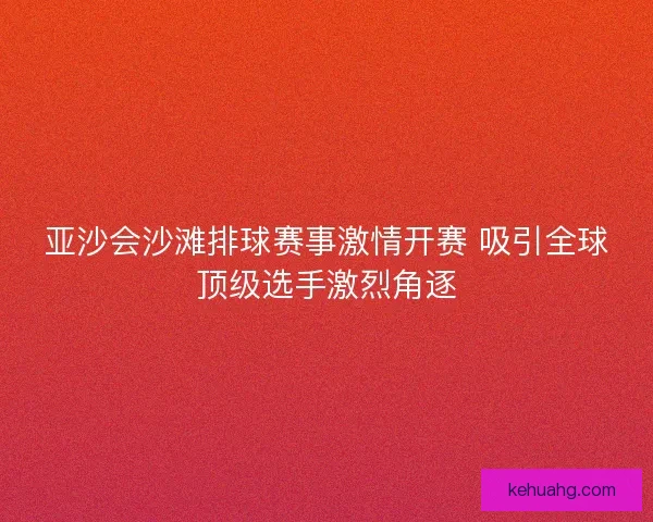 亚沙会沙滩排球赛事激情开赛 吸引全球顶级选手激烈角逐