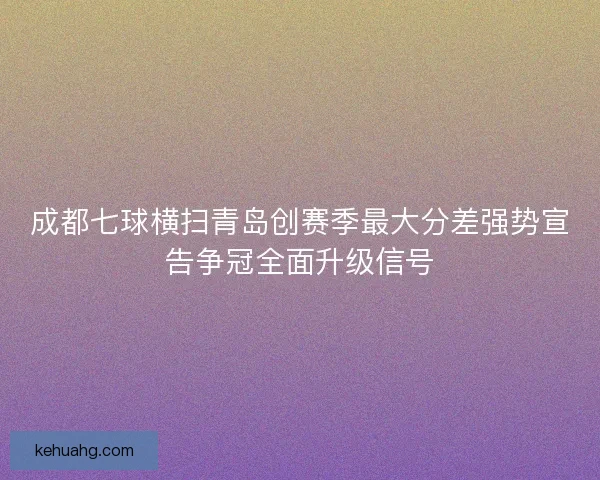 成都七球横扫青岛创赛季最大分差强势宣告争冠全面升级信号