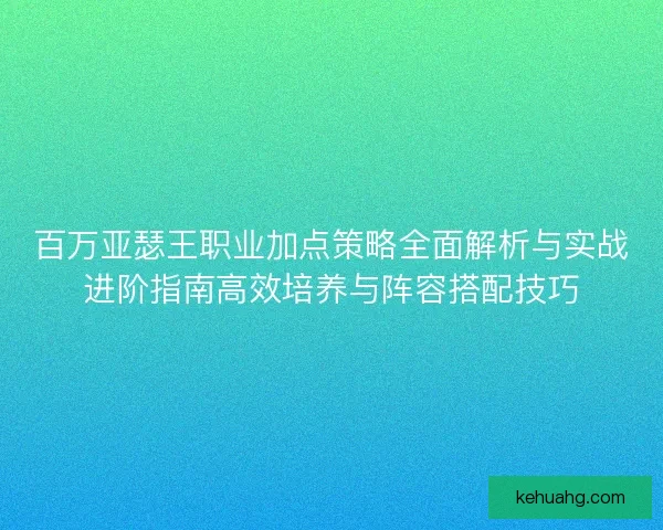 百万亚瑟王职业加点策略全面解析与实战进阶指南高效培养与阵容搭配技巧