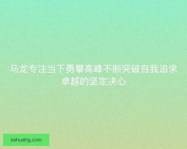 马龙专注当下勇攀高峰不断突破自我追求卓越的坚定决心