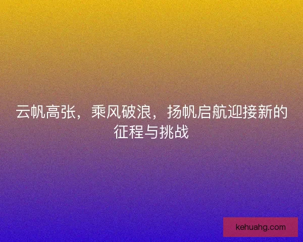 云帆高张，乘风破浪，扬帆启航迎接新的征程与挑战