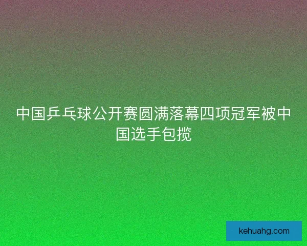 中国乒乓球公开赛圆满落幕四项冠军被中国选手包揽 中国乒乓球公开赛圆满落幕四项冠军被中国选手包揽