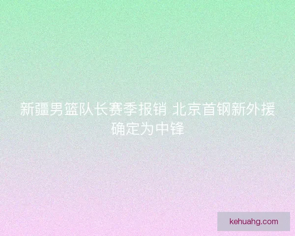 新疆男篮队长赛季报销 北京首钢新外援确定为中锋