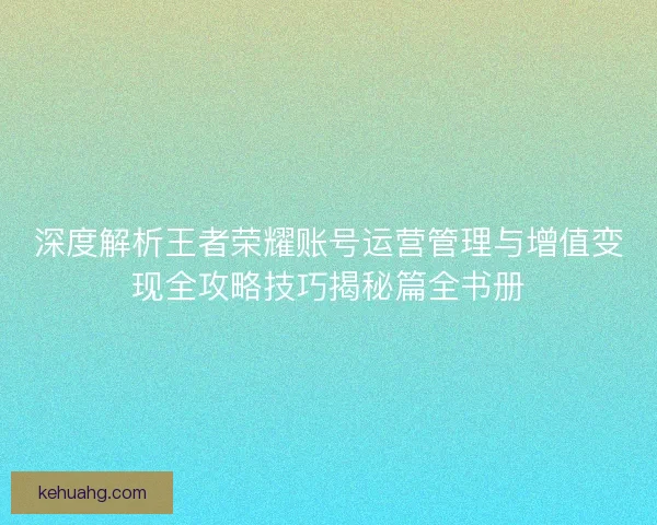 深度解析王者荣耀账号运营管理与增值变现全攻略技巧揭秘篇全书册