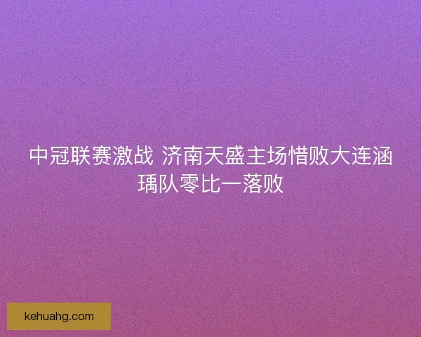 中冠联赛激战 济南天盛主场惜败大连涵瑀队零比一落败 中冠联赛激战 济南天盛主场惜败大连涵瑀队零比一落败