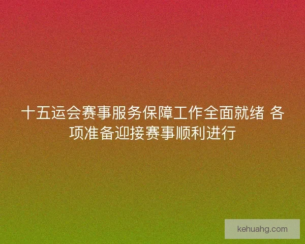 十五运会赛事服务保障工作全面就绪 各项准备迎接赛事顺利进行 十五运会赛事服务保障工作全面就绪 各项准备迎接赛事顺利进行